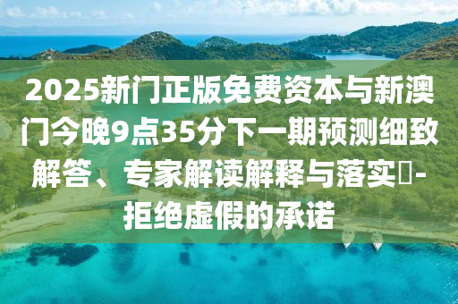 2025新門正版免費(fèi)資本與新澳門今晚9點(diǎn)35分下一期預(yù)測細(xì)致解答、專家解讀解釋與落實(shí)?-拒絕虛假的承諾