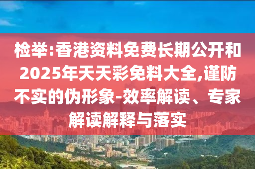 檢舉:香港資料免費(fèi)長(zhǎng)期公開(kāi)和2025年天天彩免料大全,謹(jǐn)防不實(shí)的偽形象-效率解讀、專家解讀解釋與落實(shí)