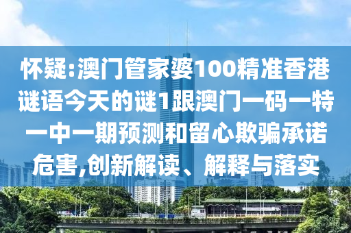 懷疑:澳門管家婆100精準(zhǔn)香港謎語今天的謎1跟澳門一碼一特一中一期預(yù)測和留心欺騙承諾危害,創(chuàng)新解讀、解釋與落實(shí)