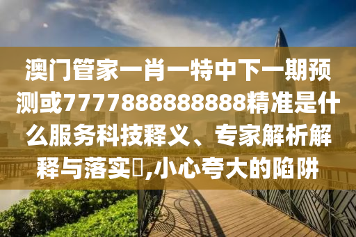 澳門管家一肖一特中下一期預(yù)測(cè)或7777888888888精準(zhǔn)是什么服務(wù)科技釋義、專家解析解釋與落實(shí)?,小心夸大的陷阱
