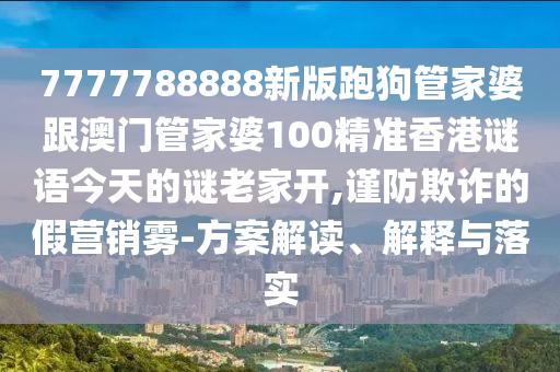 7777788888新版跑狗管家婆跟澳門管家婆100精準(zhǔn)香港謎語今天的謎老家開,謹(jǐn)防欺詐的假營銷霧-方案解讀、解釋與落實(shí)