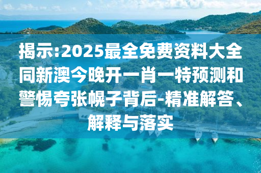 揭示:2025最全免費資料大全同新澳今晚開一肖一特預測和警惕夸張幌子背后-精準解答、解釋與落實