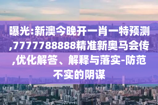 曝光:新澳今晚開一肖一特預(yù)測(cè),7777788888精準(zhǔn)新奧馬會(huì)傳,優(yōu)化解答、解釋與落實(shí)-防范不實(shí)的陰謀