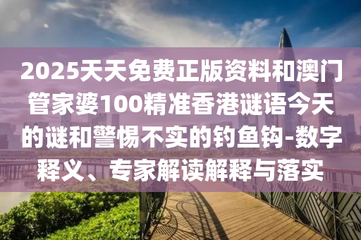 2025天天免費(fèi)正版資料和澳門管家婆100精準(zhǔn)香港謎語今天的謎和警惕不實的釣魚鉤-數(shù)字釋義、專家解讀解釋與落實
