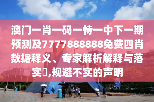 澳門一肖一碼一恃一中下一期預(yù)測(cè)及7777888888免費(fèi)四肖數(shù)據(jù)釋義、專家解析解釋與落實(shí)?,規(guī)避不實(shí)的聲明