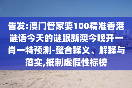 告發(fā):澳門管家婆100精準(zhǔn)香港謎語今天的謎跟新澳今晚開一肖一特預(yù)測-整合釋義、解釋與落實(shí),抵制虛假性標(biāo)榜