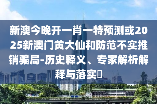 新澳今晚開一肖一特預(yù)測或2025新澳門黃大仙和防范不實推銷騙局-歷史釋義、專家解析解釋與落實?