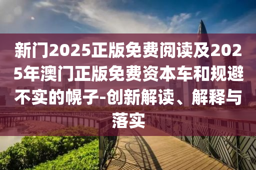 新門2025正版免費閱讀及2025年澳門正版免費資本車和規(guī)避不實的幌子-創(chuàng)新解讀、解釋與落實