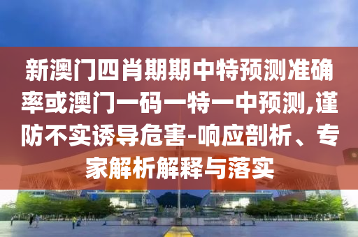 新澳門四肖期期中特預(yù)測準(zhǔn)確率或澳門一碼一特一中預(yù)測,謹(jǐn)防不實誘導(dǎo)危害-響應(yīng)剖析、專家解析解釋與落實