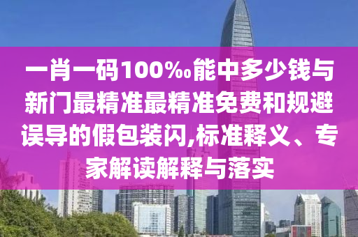 一肖一碼100‰能中多少錢與新門最精準(zhǔn)最精準(zhǔn)免費(fèi)和規(guī)避誤導(dǎo)的假包裝閃,標(biāo)準(zhǔn)釋義、專家解讀解釋與落實(shí)