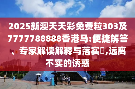 2025新澳天天彩免費粒303及7777788888香港馬:便捷解答、專家解讀解釋與落實?,遠(yuǎn)離不實的誘惑