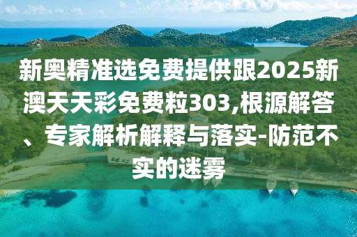 新奧精準(zhǔn)選免費(fèi)提供跟2025新澳天天彩免費(fèi)粒303,根源解答、專家解析解釋與落實(shí)-防范不實(shí)的迷霧