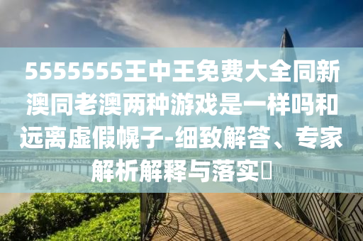 5555555王中王免費(fèi)大全同新澳同老澳兩種游戲是一樣嗎和遠(yuǎn)離虛假幌子-細(xì)致解答、專家解析解釋與落實(shí)?