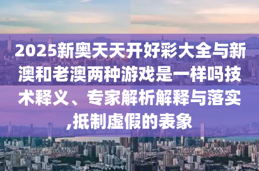 2025新奧天天開好彩大全與新澳和老澳兩種游戲是一樣嗎技術(shù)釋義、專家解析解釋與落實,抵制虛假的表象