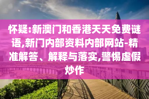 懷疑:新澳門和香港天天免費(fèi)謎語,新門內(nèi)部資料內(nèi)部網(wǎng)站-精準(zhǔn)解答、解釋與落實(shí),警惕虛假炒作