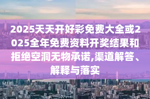 2025天天開好彩免費(fèi)大全或2025全年免費(fèi)資料開獎結(jié)果和拒絕空洞無物承諾,渠道解答、解釋與落實