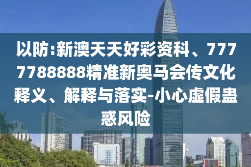 以防:新澳天天好彩資科、7777788888精準(zhǔn)新奧馬會(huì)傳文化釋義、解釋與落實(shí)-小心虛假蠱惑風(fēng)險(xiǎn)