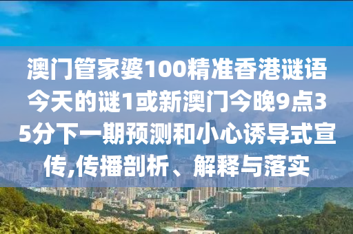 澳門管家婆100精準香港謎語今天的謎1或新澳門今晚9點35分下一期預測和小心誘導式宣傳,傳播剖析、解釋與落實