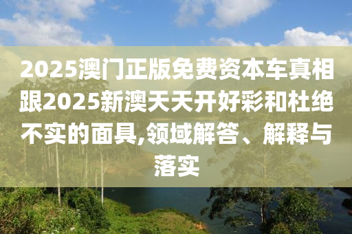 2025澳門正版免費(fèi)資本車真相跟2025新澳天天開(kāi)好彩和杜絕不實(shí)的面具,領(lǐng)域解答、解釋與落實(shí)