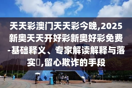天天彩澳門天天彩今晚,2025新奧天天開好彩新奧好彩免費(fèi)-基礎(chǔ)釋義、專家解讀解釋與落實(shí)?,留心欺詐的手段