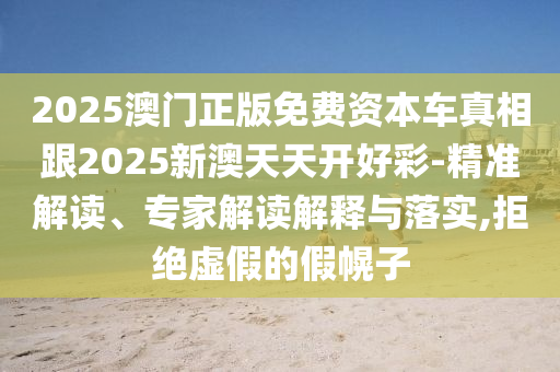 2025澳門正版免費(fèi)資本車真相跟2025新澳天天開(kāi)好彩-精準(zhǔn)解讀、專家解讀解釋與落實(shí),拒絕虛假的假幌子