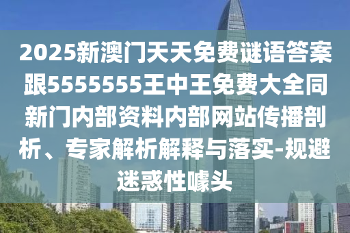 2025新澳門天天免費(fèi)謎語答案跟5555555王中王免費(fèi)大全同新門內(nèi)部資料內(nèi)部網(wǎng)站傳播剖析、專家解析解釋與落實(shí)-規(guī)避迷惑性噱頭