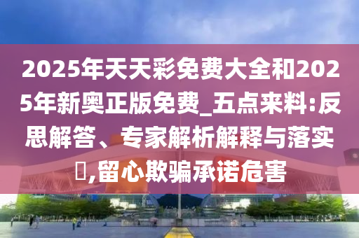 2025年天天彩免費大全和2025年新奧正版免費_五點來料:反思解答、專家解析解釋與落實?,留心欺騙承諾危害