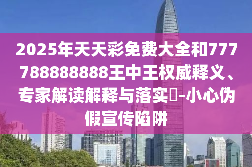 2025年天天彩免費(fèi)大全和777788888888王中王權(quán)威釋義、專家解讀解釋與落實(shí)?-小心偽假宣傳陷阱