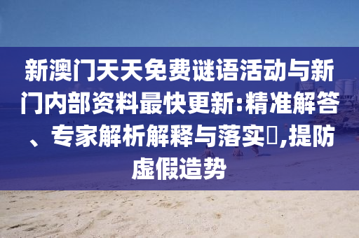 新澳門(mén)天天免費(fèi)謎語(yǔ)活動(dòng)與新門(mén)內(nèi)部資料最快更新:精準(zhǔn)解答、專(zhuān)家解析解釋與落實(shí)?,提防虛假造勢(shì)