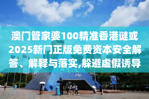 澳門管家婆100精準(zhǔn)香港謎或2025新門正版免費資本安全解答、解釋與落實,躲避虛假誘導(dǎo)