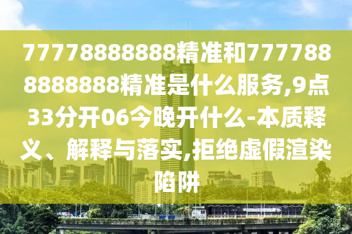 77778888888精準(zhǔn)和7777888888888精準(zhǔn)是什么服務(wù),9點(diǎn)33分開06今晚開什么-本質(zhì)釋義、解釋與落實(shí),拒絕虛假渲染陷阱
