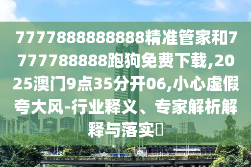 7777888888888精準(zhǔn)管家和7777788888跑狗免費(fèi)下載,2025澳門9點35分開06,小心虛假夸大風(fēng)-行業(yè)釋義、專家解析解釋與落實?