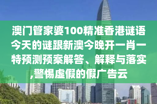 澳門管家婆100精準(zhǔn)香港謎語今天的謎跟新澳今晚開一肖一特預(yù)測預(yù)案解答、解釋與落實(shí),警惕虛假的假廣告云