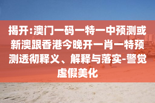 揭開:澳門一碼一特一中預(yù)測或新澳跟香港今晚開一肖一特預(yù)測透徹釋義、解釋與落實(shí)-警覺虛假美化