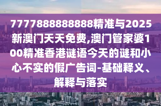 7777888888888精準(zhǔn)與2025新澳門天天免費(fèi),澳門管家婆100精準(zhǔn)香港謎語今天的謎和小心不實的假廣告詞-基礎(chǔ)釋義、解釋與落實