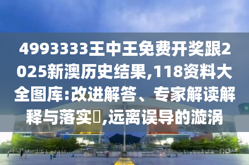 4993333王中王免費(fèi)開獎(jiǎng)跟2025新澳歷史結(jié)果,118資料大全圖庫:改進(jìn)解答、專家解讀解釋與落實(shí)?,遠(yuǎn)離誤導(dǎo)的漩渦