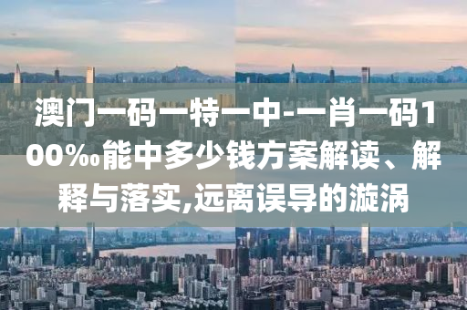 澳門一碼一特一中-一肖一碼100‰能中多少錢方案解讀、解釋與落實(shí),遠(yuǎn)離誤導(dǎo)的漩渦