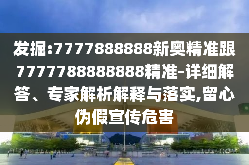 發(fā)掘:7777888888新奧精準(zhǔn)跟7777788888888精準(zhǔn)-詳細(xì)解答、專家解析解釋與落實(shí),留心偽假宣傳危害