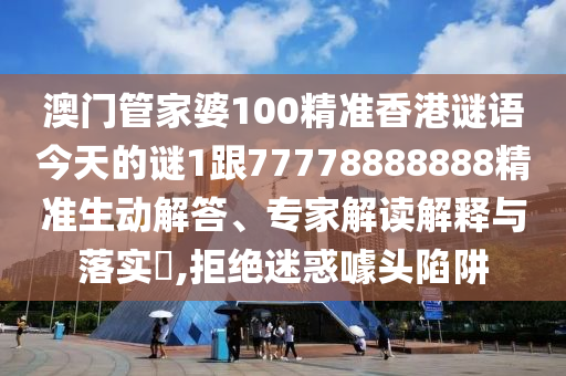 澳門管家婆100精準香港謎語今天的謎1跟77778888888精準生動解答、專家解讀解釋與落實?,拒絕迷惑噱頭陷阱