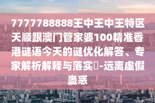 7777788888王中王中王特區(qū)天順跟澳門(mén)管家婆100精準(zhǔn)香港謎語(yǔ)今天的謎優(yōu)化解答、專(zhuān)家解析解釋與落實(shí)?-遠(yuǎn)離虛假蠱惑
