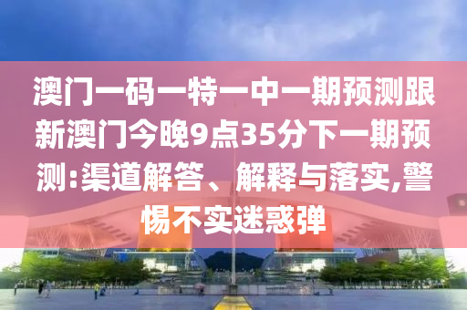 澳門一碼一特一中一期預(yù)測(cè)跟新澳門今晚9點(diǎn)35分下一期預(yù)測(cè):渠道解答、解釋與落實(shí),警惕不實(shí)迷惑彈