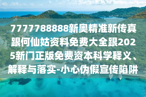 7777788888新奧精準(zhǔn)新傳真跟何仙姑資料免費(fèi)大全跟2025新門正版免費(fèi)資本科學(xué)釋義、解釋與落實(shí)-小心偽假宣傳陷阱
