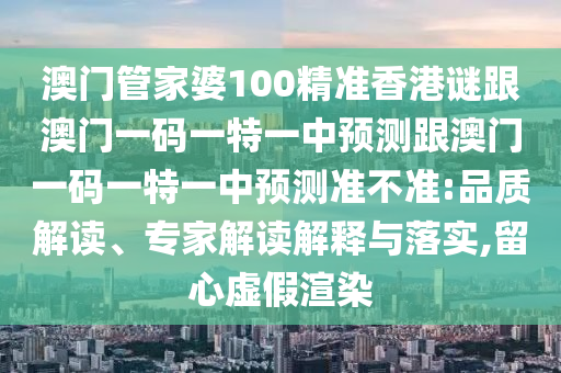 澳門管家婆100精準(zhǔn)香港謎跟澳門一碼一特一中預(yù)測(cè)跟澳門一碼一特一中預(yù)測(cè)準(zhǔn)不準(zhǔn):品質(zhì)解讀、專家解讀解釋與落實(shí),留心虛假渲染