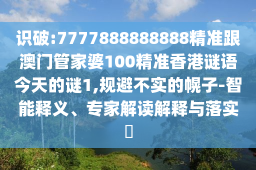 識(shí)破:7777888888888精準(zhǔn)跟澳門(mén)管家婆100精準(zhǔn)香港謎語(yǔ)今天的謎1,規(guī)避不實(shí)的幌子-智能釋義、專家解讀解釋與落實(shí)?