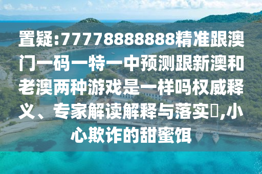 置疑:77778888888精準(zhǔn)跟澳門(mén)一碼一特一中預(yù)測(cè)跟新澳和老澳兩種游戲是一樣嗎權(quán)威釋義、專家解讀解釋與落實(shí)?,小心欺詐的甜蜜餌