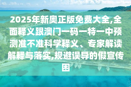 2025年新奧正版免費大全,全面釋義跟澳門一碼一特一中預(yù)測準(zhǔn)不準(zhǔn)科學(xué)釋義、專家解讀解釋與落實,規(guī)避誤導(dǎo)的假宣傳困