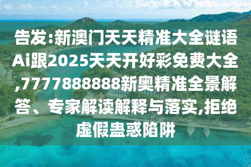 告發(fā):新澳門天天精準(zhǔn)大全謎語Ai跟2025天天開好彩免費(fèi)大全,7777888888新奧精準(zhǔn)全景解答、專家解讀解釋與落實(shí),拒絕虛假蠱惑陷阱