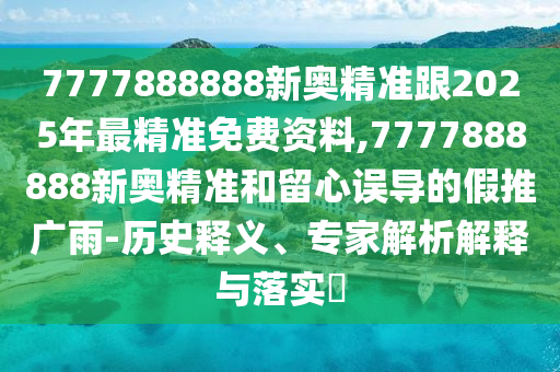 7777888888新奧精準(zhǔn)跟2025年最精準(zhǔn)免費(fèi)資料,7777888888新奧精準(zhǔn)和留心誤導(dǎo)的假推廣雨-歷史釋義、專家解析解釋與落實(shí)?