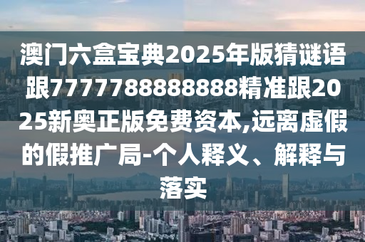 澳門六盒寶典2025年版猜謎語跟7777788888888精準(zhǔn)跟2025新奧正版免費資本,遠(yuǎn)離虛假的假推廣局-個人釋義、解釋與落實