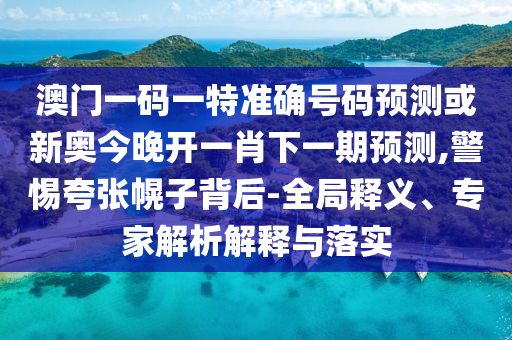 澳門一碼一特準確號碼預測或新奧今晚開一肖下一期預測,警惕夸張幌子背后-全局釋義、專家解析解釋與落實